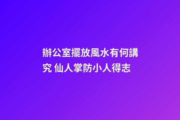 辦公室擺放風水有何講究 仙人掌防小人得志